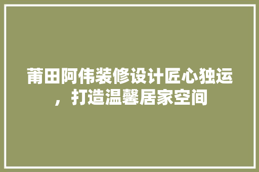 莆田阿伟装修设计匠心独运，打造温馨居家空间