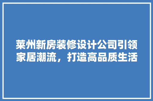 莱州新房装修设计公司引领家居潮流，打造高品质生活空间