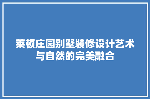 莱顿庄园别墅装修设计艺术与自然的完美融合