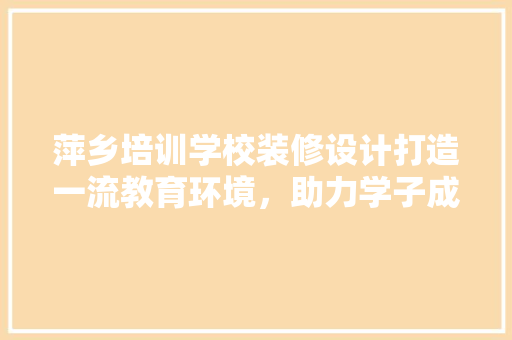 萍乡培训学校装修设计打造一流教育环境，助力学子成长