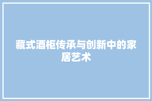 藏式酒柜传承与创新中的家居艺术