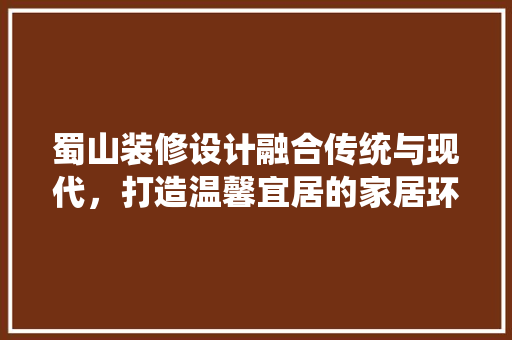 蜀山装修设计融合传统与现代，打造温馨宜居的家居环境  第1张