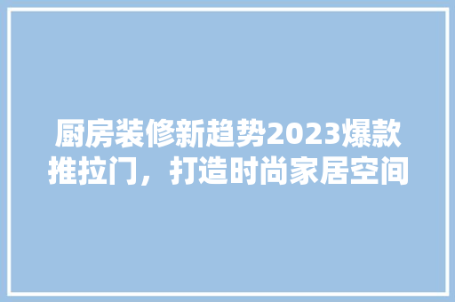 厨房装修新趋势2023爆款推拉门，打造时尚家居空间