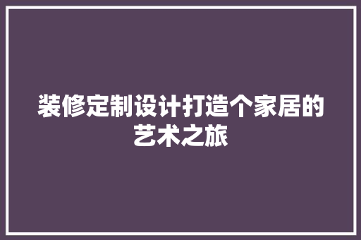 装修定制设计打造个家居的艺术之旅
