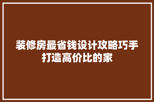 装修房最省钱设计攻略巧手打造高价比的家