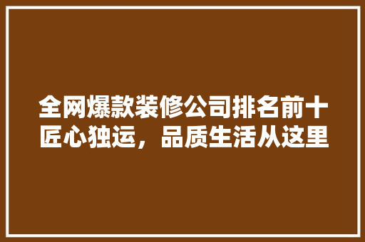 全网爆款装修公司排名前十匠心独运，品质生活从这里开始