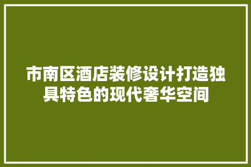 市南区酒店装修设计打造独具特色的现代奢华空间