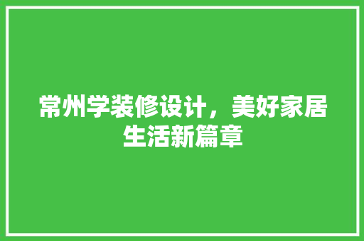 常州学装修设计，美好家居生活新篇章  第1张