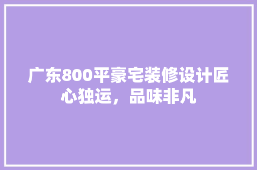 广东800平豪宅装修设计匠心独运，品味非凡