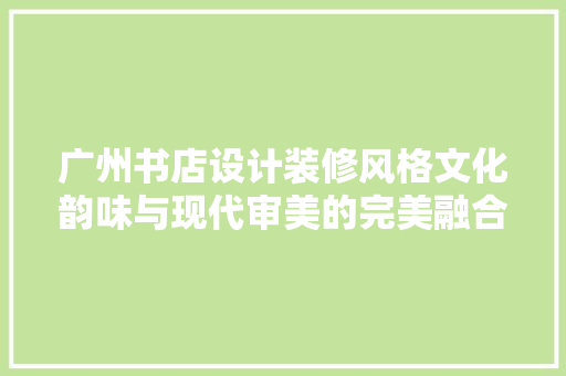 广州书店设计装修风格文化韵味与现代审美的完美融合