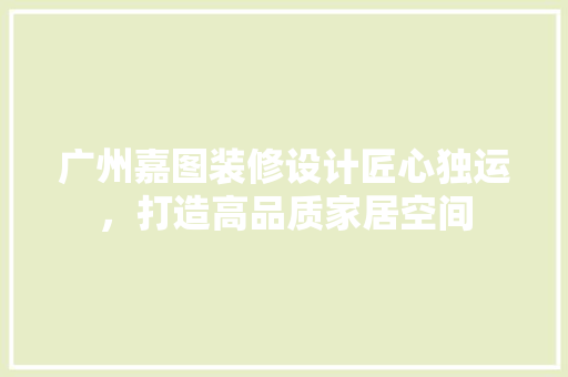 广州嘉图装修设计匠心独运，打造高品质家居空间