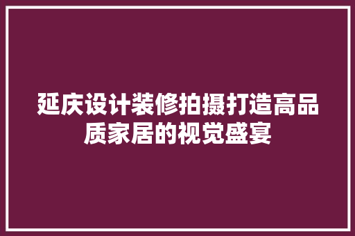 延庆设计装修拍摄打造高品质家居的视觉盛宴  第1张