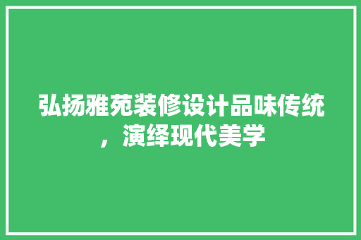 弘扬雅苑装修设计品味传统，演绎现代美学