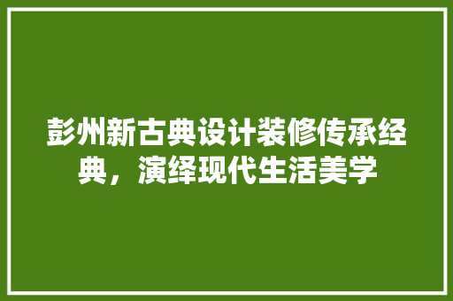 彭州新古典设计装修传承经典，演绎现代生活美学  第1张