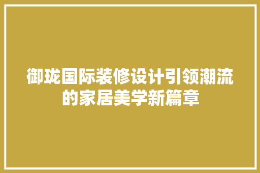 御珑国际装修设计引领潮流的家居美学新篇章