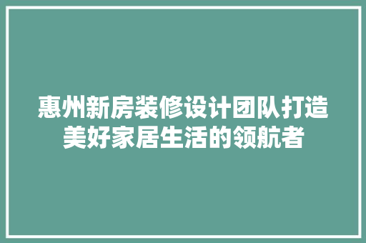 惠州新房装修设计团队打造美好家居生活的领航者