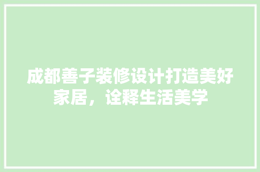 成都善子装修设计打造美好家居，诠释生活美学