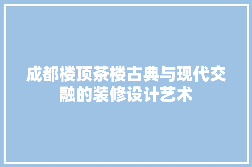 成都楼顶茶楼古典与现代交融的装修设计艺术