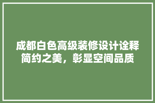 成都白色高级装修设计诠释简约之美，彰显空间品质  第1张