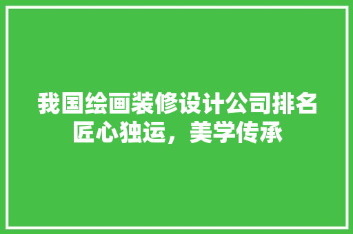 我国绘画装修设计公司排名匠心独运，美学传承  第1张