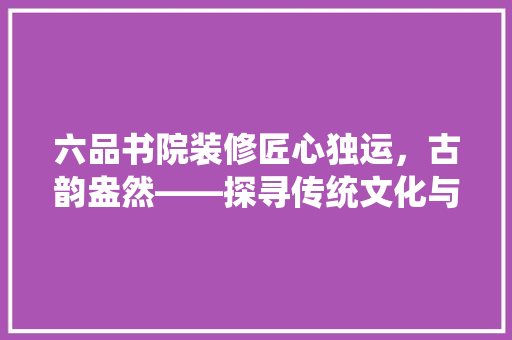 六品书院装修匠心独运，古韵盎然——探寻传统文化与现代审美的完美融合  第1张