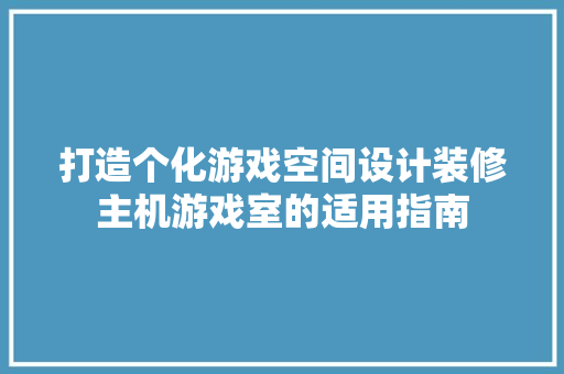 打造个化游戏空间设计装修主机游戏室的适用指南