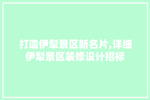 打造伊犁景区新名片,详细伊犁景区装修设计招标