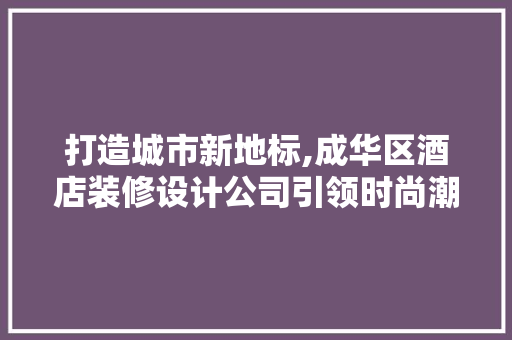 打造城市新地标,成华区酒店装修设计公司引领时尚潮流  第1张