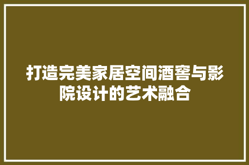 打造完美家居空间酒窖与影院设计的艺术融合  第1张