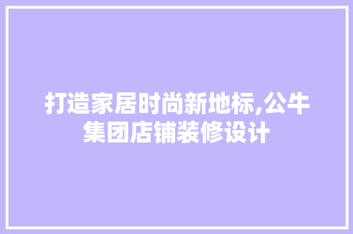 打造家居时尚新地标,公牛集团店铺装修设计
