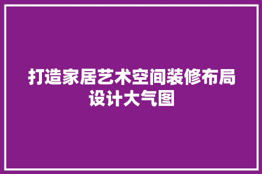 打造家居艺术空间装修布局设计大气图  第1张