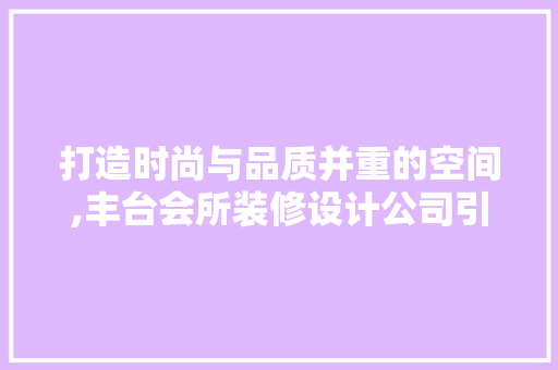 打造时尚与品质并重的空间,丰台会所装修设计公司引领潮流