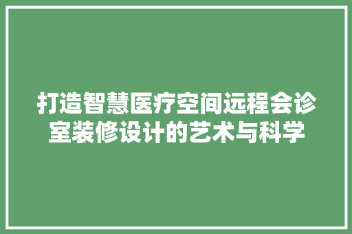打造智慧医疗空间远程会诊室装修设计的艺术与科学