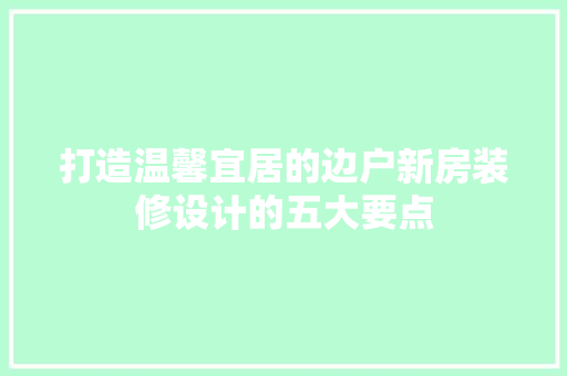 打造温馨宜居的边户新房装修设计的五大要点