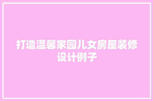 打造温馨家园儿女房屋装修设计例子  第1张