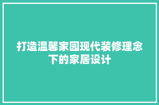 打造温馨家园现代装修理念下的家居设计