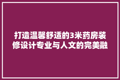 打造温馨舒适的3米药房装修设计专业与人文的完美融合