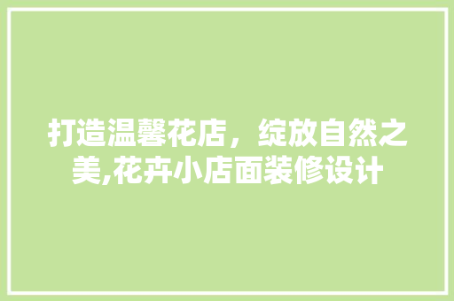 打造温馨花店，绽放自然之美,花卉小店面装修设计