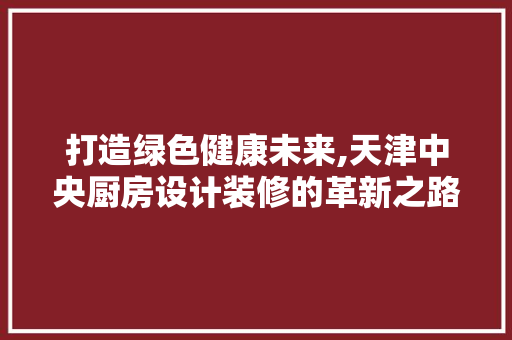 打造绿色健康未来,天津中央厨房设计装修的革新之路