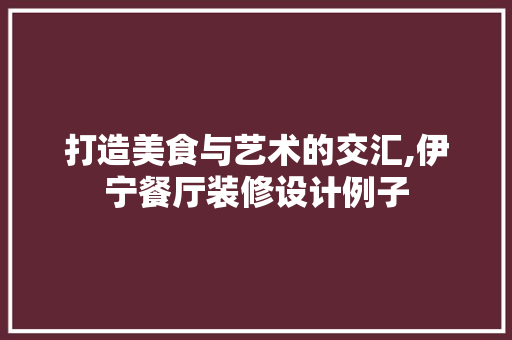 打造美食与艺术的交汇,伊宁餐厅装修设计例子