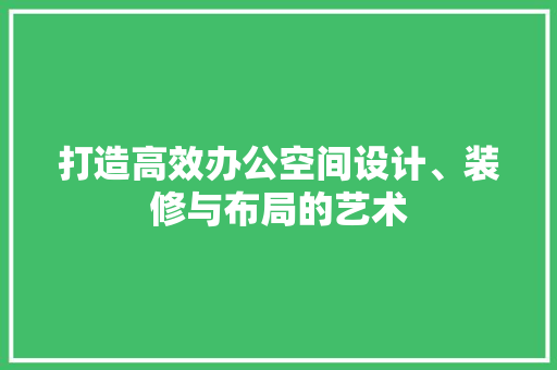 打造高效办公空间设计、装修与布局的艺术