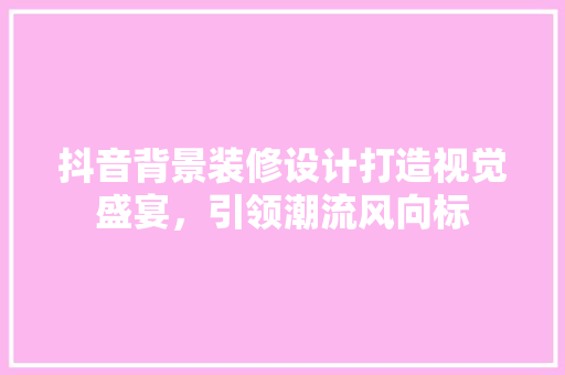抖音背景装修设计打造视觉盛宴，引领潮流风向标