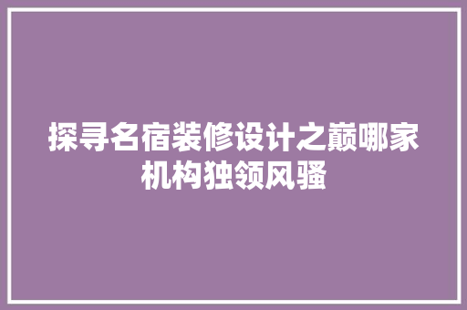 探寻名宿装修设计之巅哪家机构独领风骚  第1张