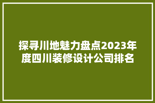 探寻川地魅力盘点2023年度四川装修设计公司排名  第1张