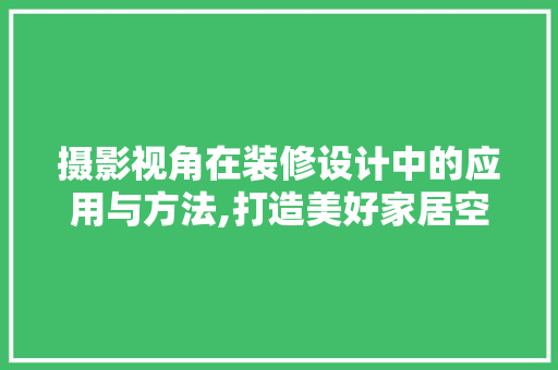 摄影视角在装修设计中的应用与方法,打造美好家居空间的艺术手法