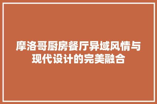 摩洛哥厨房餐厅异域风情与现代设计的完美融合