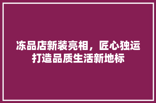 冻品店新装亮相，匠心独运打造品质生活新地标