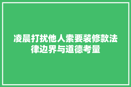 凌晨打扰他人索要装修款法律边界与道德考量