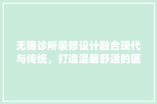 无锡诊所装修设计融合现代与传统，打造温馨舒适的医疗空间