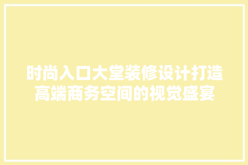 时尚入口大堂装修设计打造高端商务空间的视觉盛宴  第1张